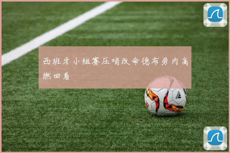 西班牙小组赛压哨改命德布劳内高燃回看