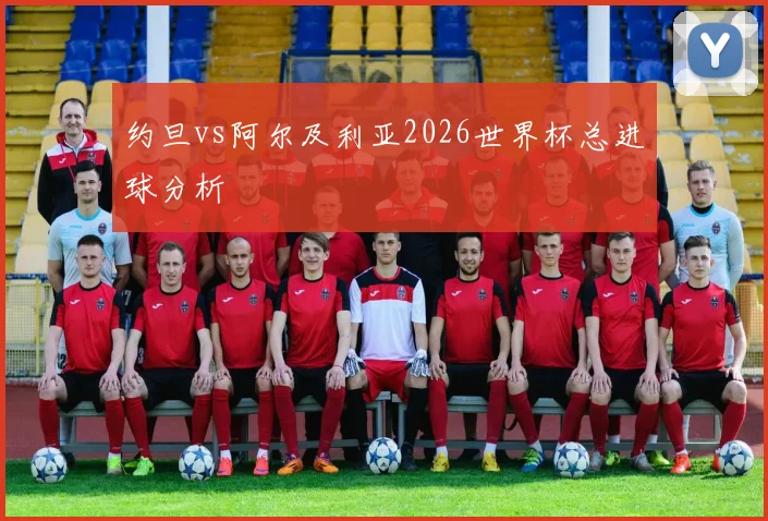 约旦vs阿尔及利亚2026世界杯总进球分析
