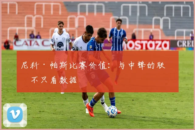 尼科·帕斯比赛价值：与中锋的联系不只看数据