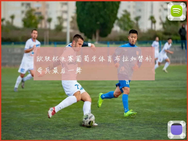 欧联杯决赛葡萄牙体育布拉加替补奇兵最后一舞