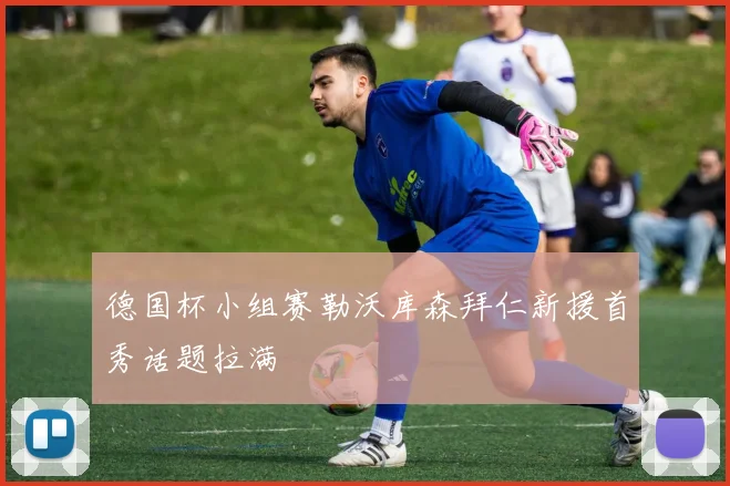 德国杯小组赛勒沃库森拜仁新援首秀话题拉满