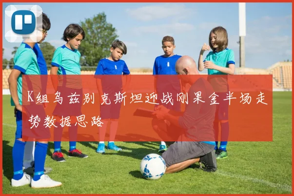 K组乌兹别克斯坦迎战刚果金半场走势数据思路
