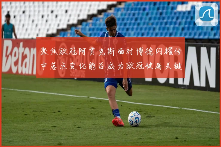 聚焦欧冠阿贾克斯面对博德闪耀传中落点变化能否成为欧冠破局关键