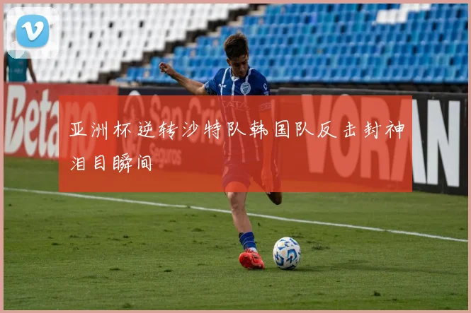 亚洲杯逆转沙特队韩国队反击封神泪目瞬间