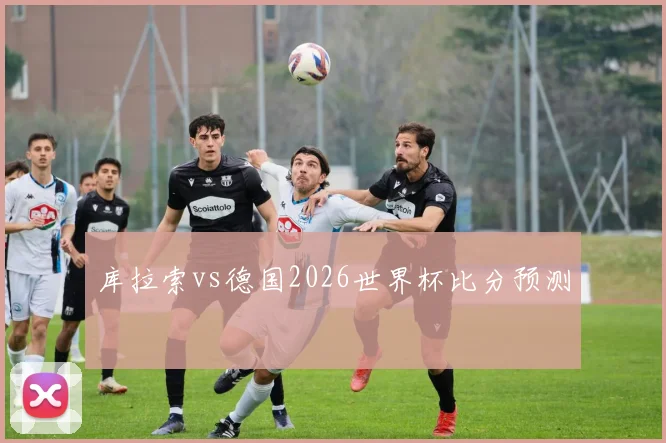 库拉索vs德国2026世界杯比分预测
