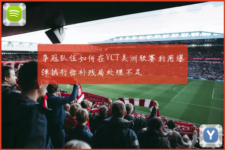 争冠队伍如何在VCT美洲联赛利用爆弹执行弥补残局处理不足