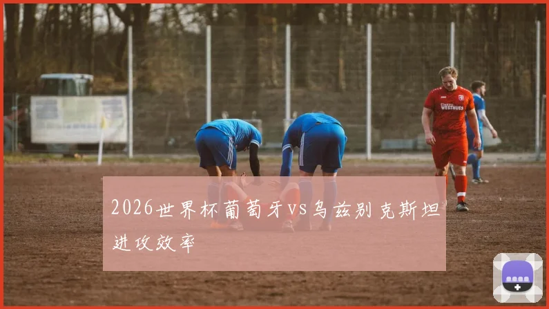 2026世界杯葡萄牙vs乌兹别克斯坦进攻效率