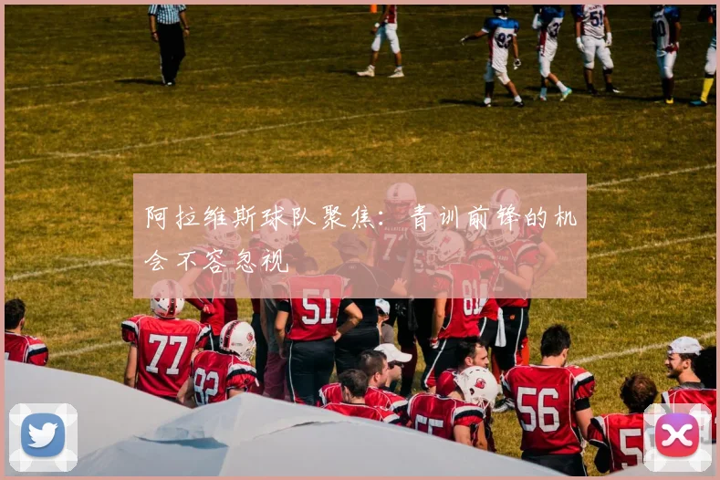 阿拉维斯球队聚焦:青训前锋的机会不容忽视