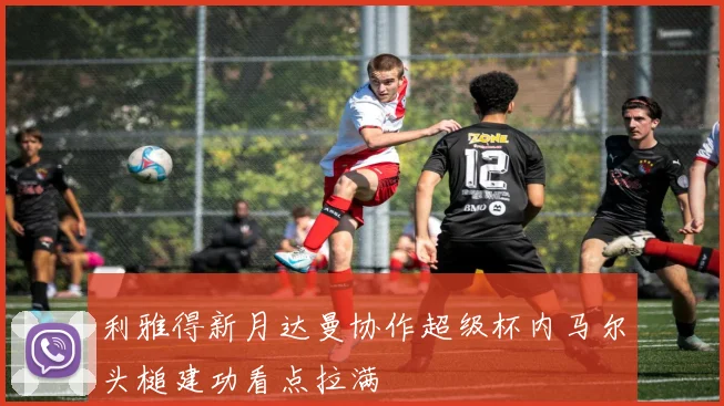 利雅得新月达曼协作超级杯内马尔头槌建功看点拉满
