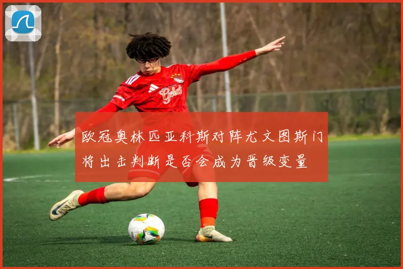 欧冠奥林匹亚科斯对阵尤文图斯门将出击判断是否会成为晋级变量