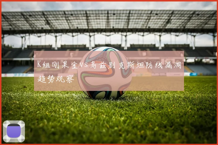 K组刚果金vs乌兹别克斯坦防线漏洞趋势观察