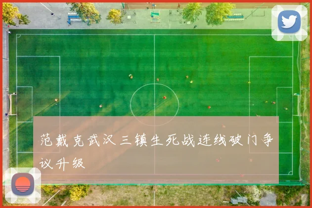 范戴克武汉三镇生死战连线破门争议升级