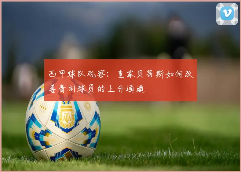 西甲球队观察:皇家贝蒂斯如何改善青训球员的上升通道