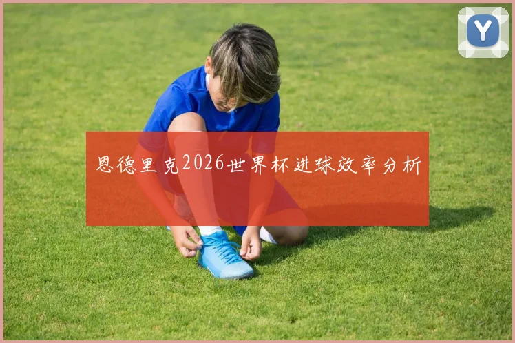 恩德里克2026世界杯进球效率分析