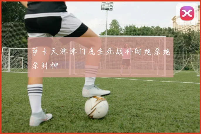 萨卡天津津门虎生死战补时绝杀绝杀封神