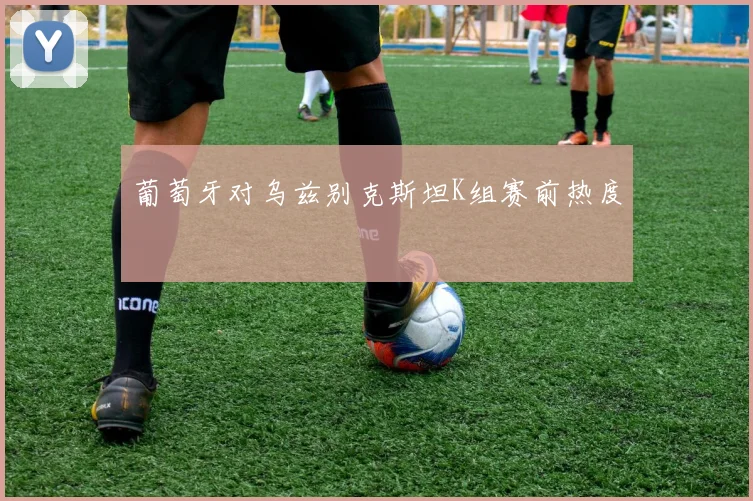 葡萄牙对乌兹别克斯坦K组赛前热度