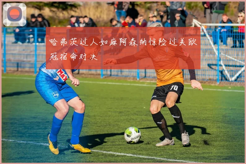 哈弗茨过人如麻阿森纳惊险过关欧冠宿命对决