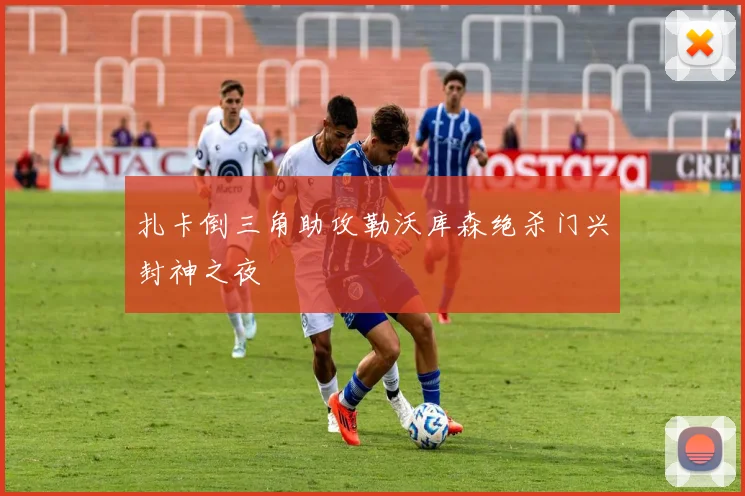 扎卡倒三角助攻勒沃库森绝杀门兴封神之夜