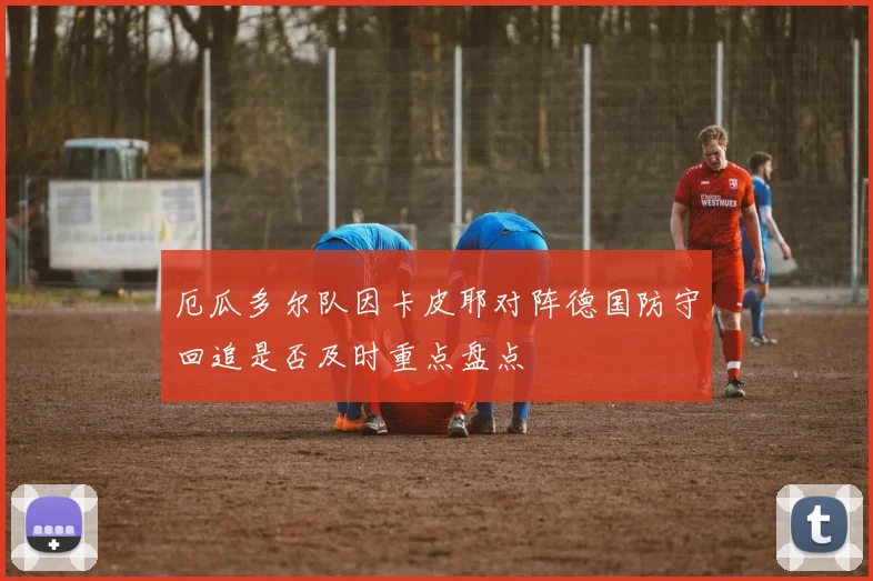 厄瓜多尔队因卡皮耶对阵德国防守回追是否及时重点盘点
