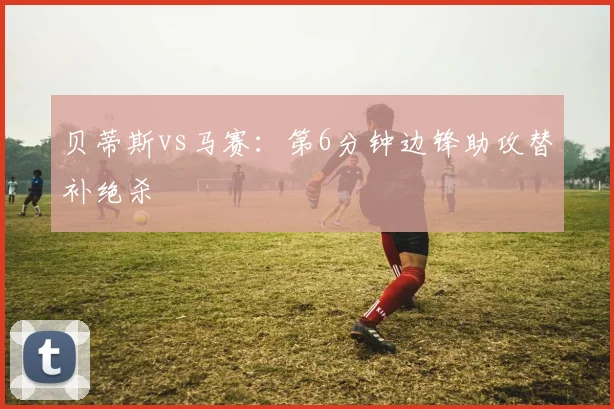 贝蒂斯vs马赛:第6分钟边锋助攻替补绝杀