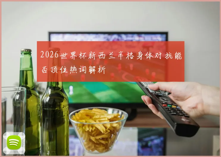 2026世界杯新西兰辛格身体对抗能否顶住热词解析