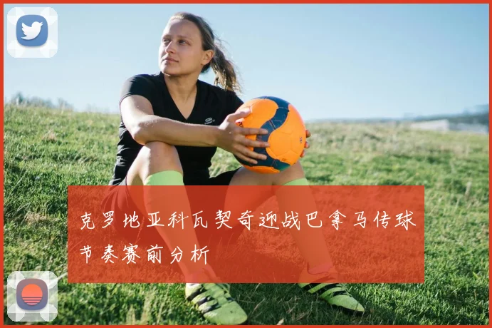 克罗地亚科瓦契奇迎战巴拿马传球节奏赛前分析
