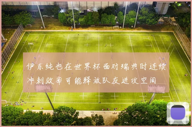 伊东纯也在世界杯面对瑞典时连续冲刺效率可能释放队友进攻空间