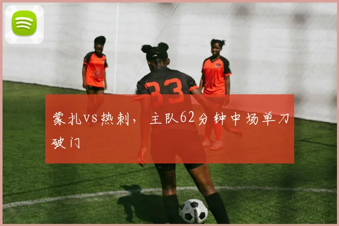 蒙扎vs热刺,主队62分钟中场单刀破门