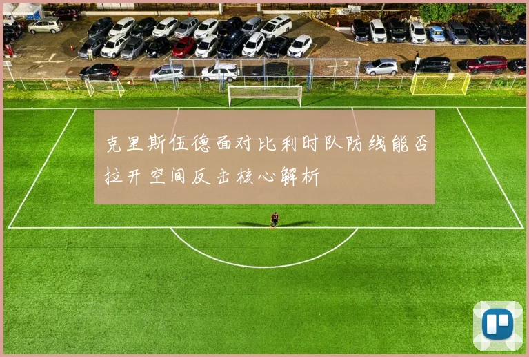 克里斯伍德面对比利时队防线能否拉开空间反击核心解析
