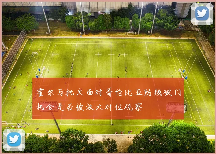 霍尔马托夫面对哥伦比亚防线破门机会是否被放大对位观察