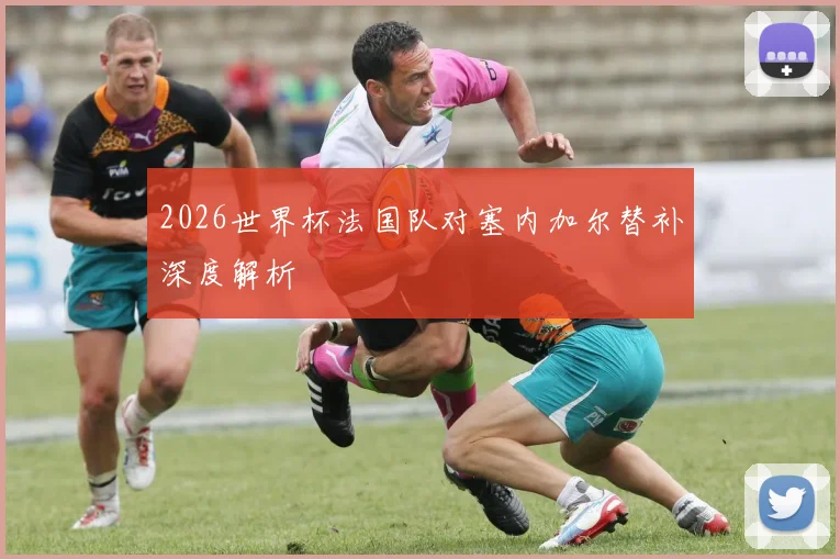 2026世界杯法国队对塞内加尔替补深度解析