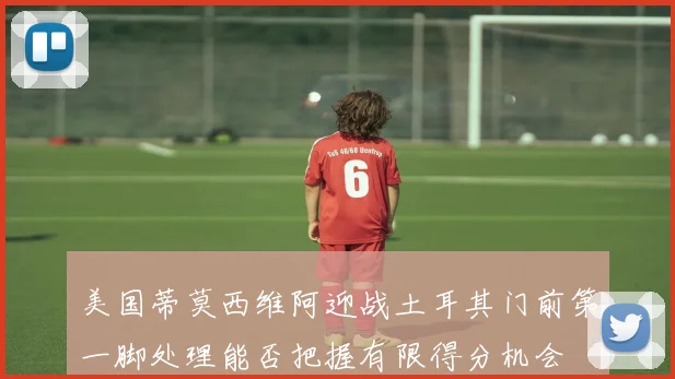 美国蒂莫西维阿迎战土耳其门前第一脚处理能否把握有限得分机会