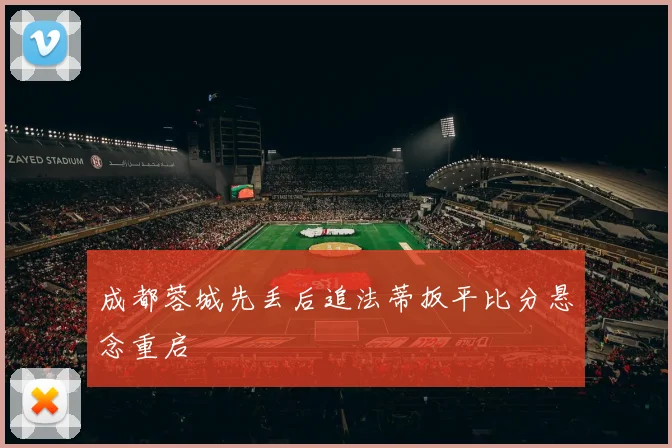 成都蓉城先丢后追法蒂扳平比分悬念重启