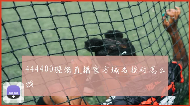 444400现场直播官方域名核对怎么找