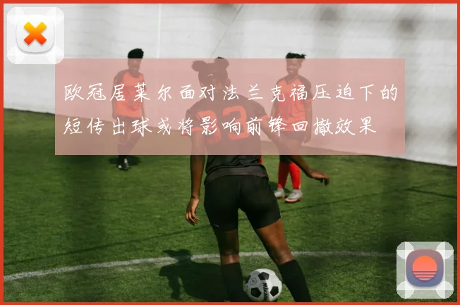 欧冠居莱尔面对法兰克福压迫下的短传出球或将影响前锋回撤效果