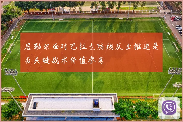 居勒尔面对巴拉圭防线反击推进是否关键战术价值参考