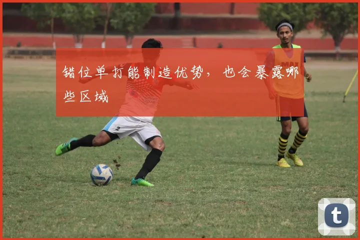错位单打能制造优势，也会暴露哪些区域