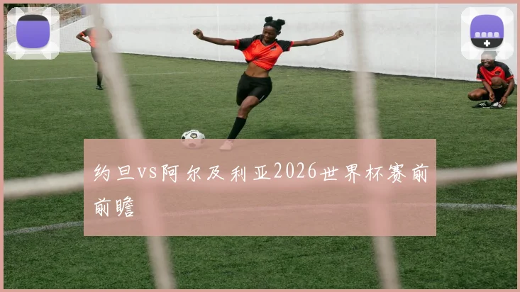 约旦vs阿尔及利亚2026世界杯赛前前瞻