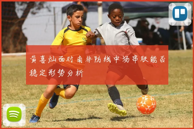 黄喜灿面对南非防线中场串联能否稳定形势分析