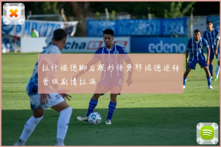 拉什福德脚后跟妙传费耶诺德逆转晋级剧情拉满