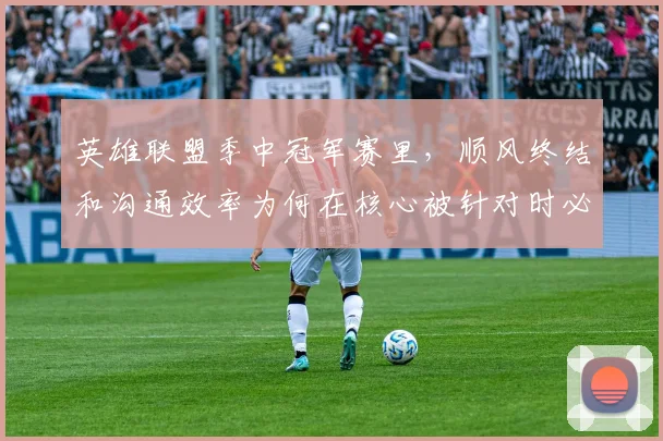 英雄联盟季中冠军赛里,顺风终结和沟通效率为何在核心被针对时必须一起考虑