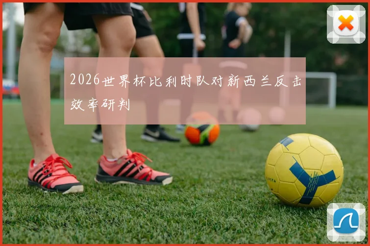 2026世界杯比利时队对新西兰反击效率研判