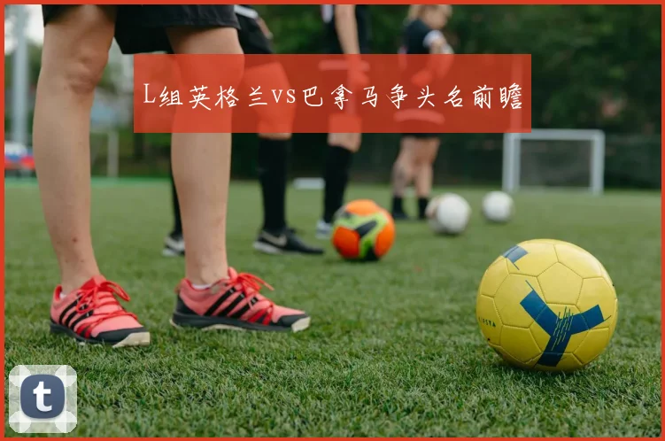 L组英格兰vs巴拿马争头名前瞻