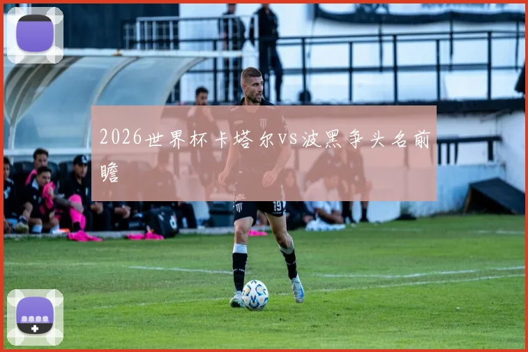 2026世界杯卡塔尔vs波黑争头名前瞻