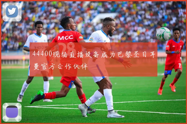 44400现场直播设备成为巴黎圣日耳曼官方合作伙伴