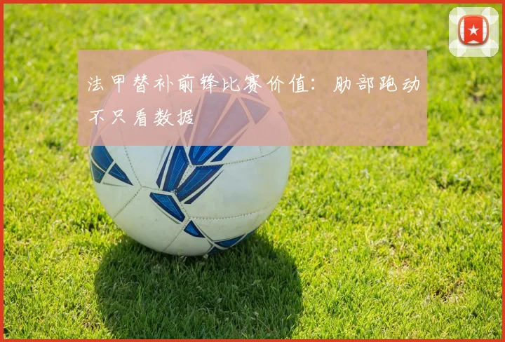 法甲替补前锋比赛价值:肋部跑动不只看数据