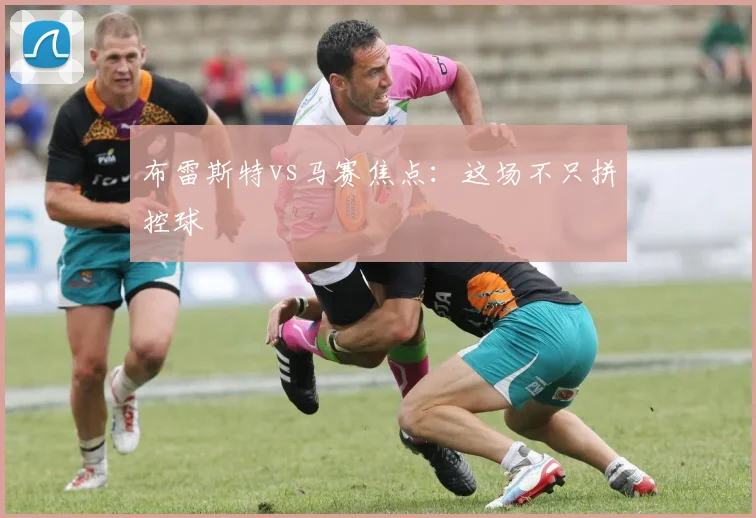布雷斯特vs马赛焦点:这场不只拼控球