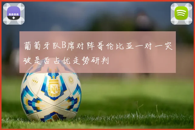 葡萄牙队B席对阵哥伦比亚一对一突破是否占优走势研判