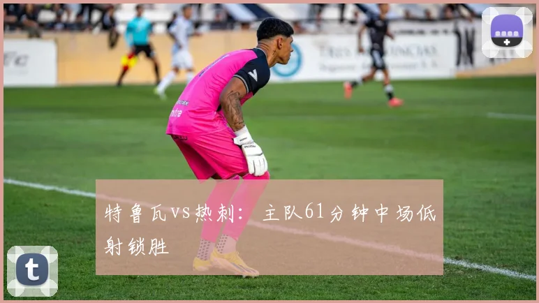 特鲁瓦vs热刺:主队61分钟中场低射锁胜