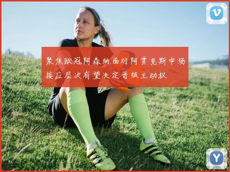 聚焦欧冠阿森纳面对阿贾克斯中场接应层次有望决定晋级主动权
